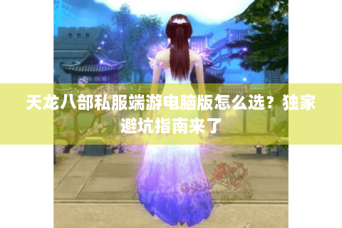 天龙八部私服端游电脑版怎么选？独家避坑指南来了