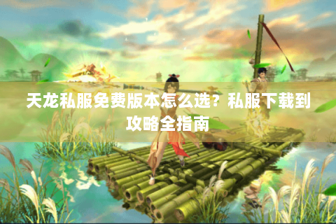 天龙私服免费版本怎么选？私服下载到攻略全指南