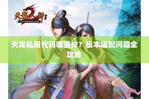 天龙私服代码哪里找？版本适配问题全攻略