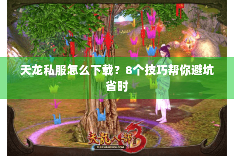 天龙私服怎么下载?8个技巧帮你避坑省时 天龙私服怎么下载?8个技巧帮你避坑省时