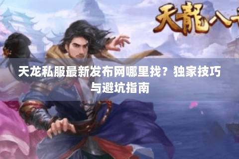天龙私服最新发布网哪里找？独家技巧与避坑指南