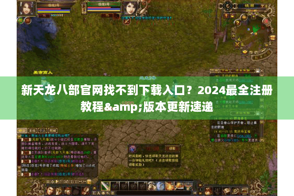 新天龙八部官网找不到下载入口？2024最全注册教程&版本更新速递