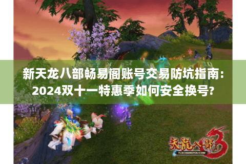 新天龙八部畅易阁账号交易防坑指南:2024双十一特惠季如何安全换号?