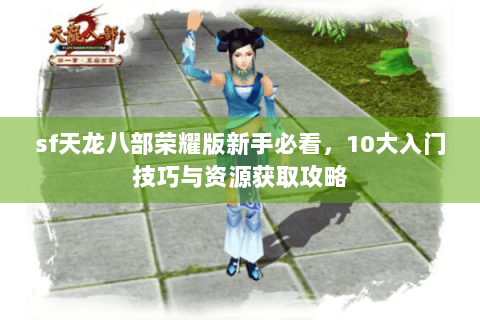 sf天龙八部荣耀版新手必看，10大入门技巧与资源获取攻略