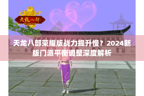天龙八部荣耀版战力提升慢?2024新版门派平衡调整深度解析 天龙八部荣耀版战力提升慢?2024新版门派平衡调整深度解析