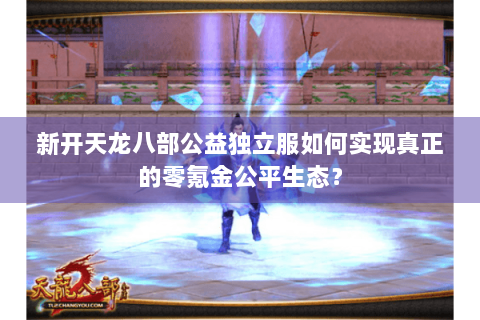 新开天龙八部公益独立服如何实现真正的零氪金公平生态? 新开天龙八部公益独立服如何实现真正的零氪金公平生态?