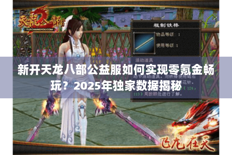 新开天龙八部公益服如何实现零氪金畅玩?2025年独家数据揭秘 新开天龙八部公益服如何实现零氪金畅玩?2025年独家数据揭秘