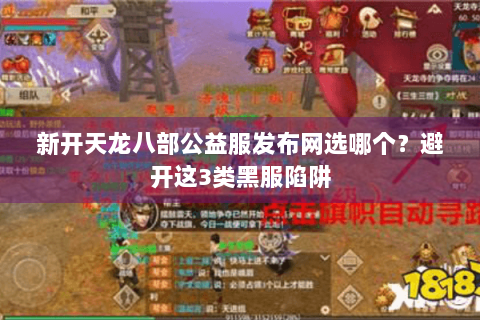 新开天龙八部公益服发布网选哪个?避开这3类黑服陷阱 新开天龙八部公益服发布网选哪个?避开这3类黑服陷阱