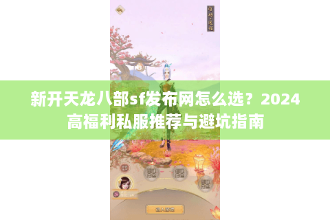新开天龙八部sf发布网怎么选？2024高福利私服推荐与避坑指南