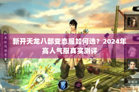 新开天龙八部变态服如何选?2024年高人气服真实测评 新开天龙八部变态服如何选?2024年高人气服真实测评