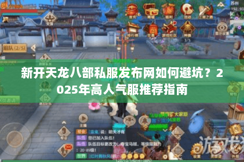 新开天龙八部私服发布网如何避坑？2025年高人气服推荐指南