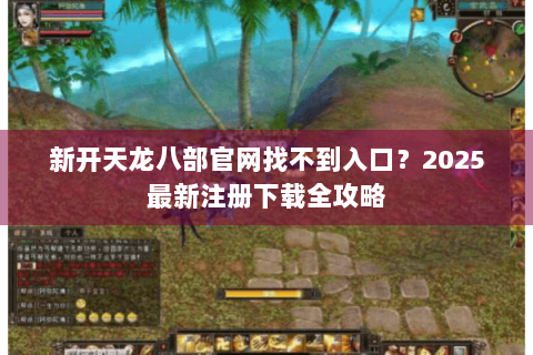 新开天龙八部官网找不到入口？2025最新注册下载全攻略