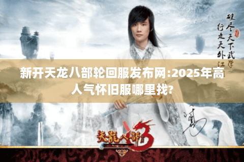 新开天龙八部轮回服发布网:2025年高人气怀旧服哪里找? 新开天龙八部轮回服发布网:2025年高人气怀旧服哪里找?