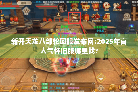 新开天龙八部轮回服发布网:2025年高人气怀旧服哪里找? 新开天龙八部轮回服发布网:2025年高人气怀旧服哪里找?