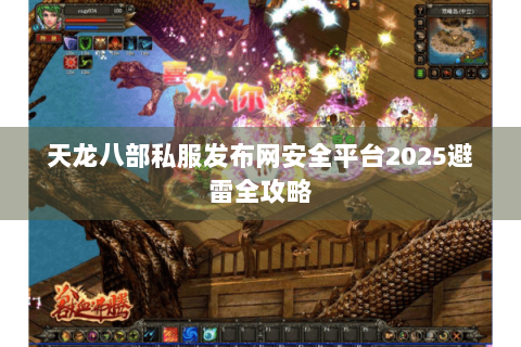 天龙八部私服发布网安全平台2025避雷全攻略
