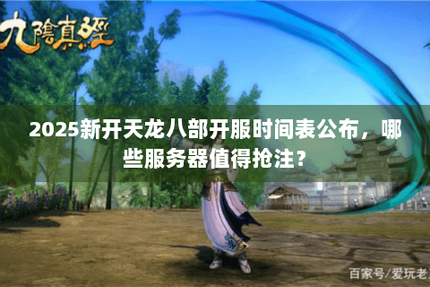 2025新开天龙八部开服时间表公布，哪些服务器值得抢注？