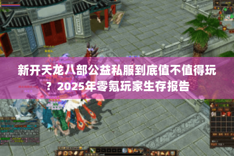 新开天龙八部公益私服到底值不值得玩?2025年零氪玩家生存报告 新开天龙八部公益私服到底值不值得玩?2025年零氪玩家生存报告