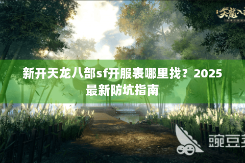 新开天龙八部sf开服表哪里找?2025最新防坑指南 新开天龙八部sf开服表哪里找?2025最新防坑指南