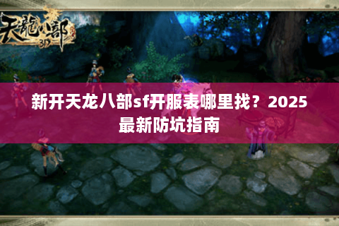 新开天龙八部sf开服表哪里找?2025最新防坑指南 新开天龙八部sf开服表哪里找?2025最新防坑指南