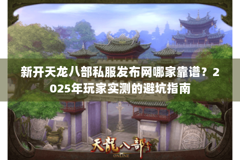 新开天龙八部私服发布网哪家靠谱？2025年玩家实测的避坑指南