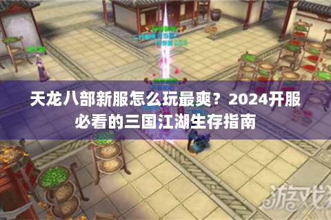 天龙八部新服怎么玩最爽？2024开服必看的三国江湖生存指南
