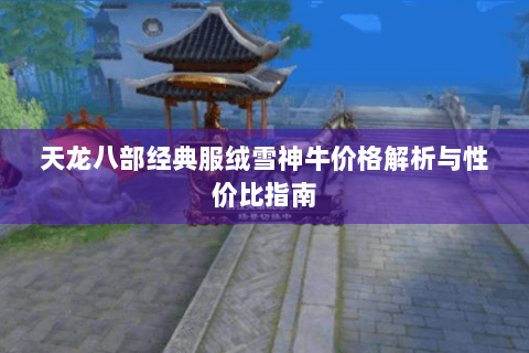 天龙八部经典服绒雪神牛价格解析与性价比指南