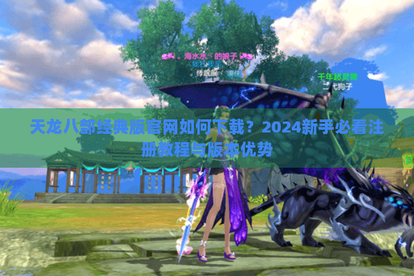 天龙八部经典版官网如何下载?2024新手必看注册教程与版本优势 天龙八部经典版官网如何下载?2024新手必看注册教程与版本优势