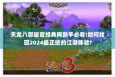 天龙八部版官经典网新手必看!如何找回2024最正统的江湖体验?