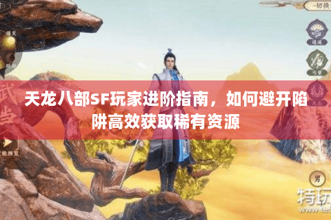 天龙八部SF玩家进阶指南，如何避开陷阱高效获取稀有资源