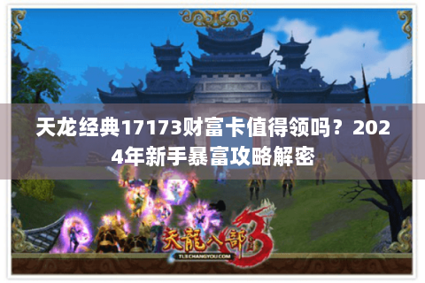 天龙经典17173财富卡值得领吗？2024年新手暴富攻略解密
