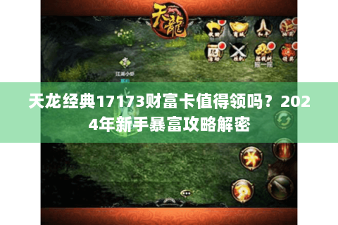 天龙经典17173财富卡值得领吗？2024年新手暴富攻略解密