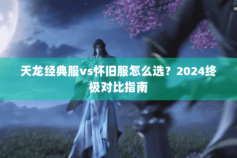 天龙经典服vs怀旧服怎么选？2024终极对比指南