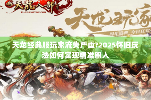 天龙经典服玩家流失严重?2025怀旧玩法如何实现精准留人