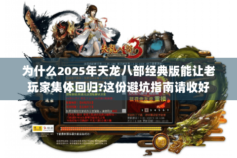 为什么2025年天龙八部经典版能让老玩家集体回归?这份避坑指南请收好