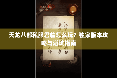 天龙八部私服君临怎么玩?独家版本攻略与避坑指南 天龙八部私服君临怎么玩?独家版本攻略与避坑指南