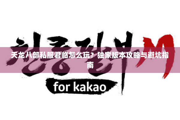 天龙八部私服君临怎么玩?独家版本攻略与避坑指南 天龙八部私服君临怎么玩?独家版本攻略与避坑指南