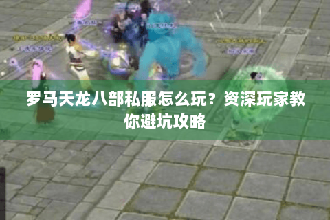 罗马天龙八部私服怎么玩？资深玩家教你避坑攻略