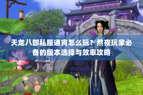 天龙八部私服通宵怎么玩?熬夜玩家必备的版本选择与效率攻略 天龙八部私服通宵怎么玩?熬夜玩家必备的版本选择与效率攻略