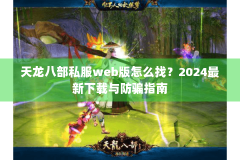 天龙八部私服web版怎么找？2024最新下载与防骗指南