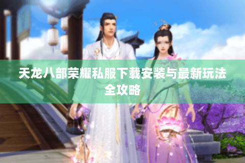 天龙八部荣耀私服下载安装与最新玩法全攻略 天龙八部荣耀私服下载安装与最新玩法全攻略