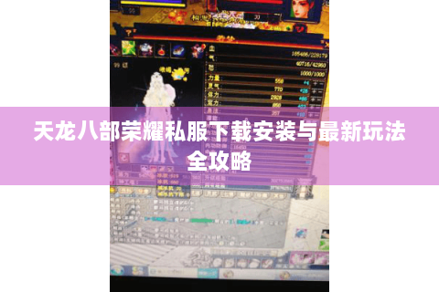 天龙八部荣耀私服下载安装与最新玩法全攻略 天龙八部荣耀私服下载安装与最新玩法全攻略