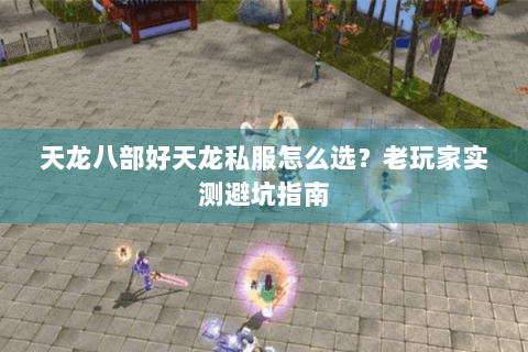 天龙八部好天龙私服怎么选？老玩家实测避坑指南