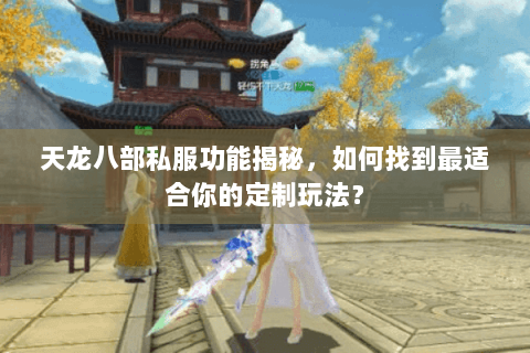 天龙八部私服功能揭秘，如何找到最适合你的定制玩法？