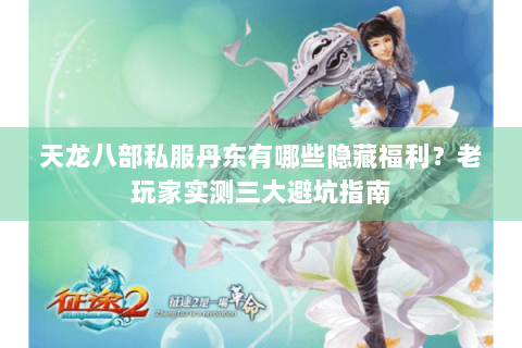 天龙八部私服丹东有哪些隐藏福利？老玩家实测三大避坑指南