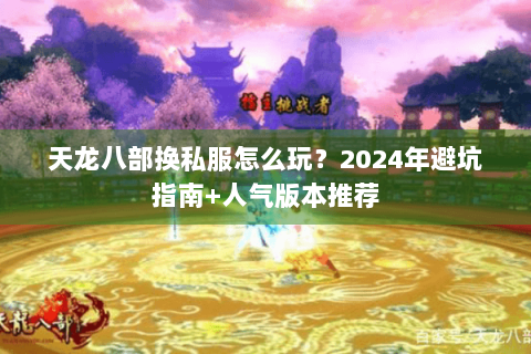 天龙八部换私服怎么玩？2024年避坑指南+人气版本推荐