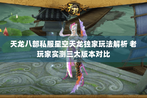 天龙八部私服星空天龙独家玩法解析 老玩家实测三大版本对比