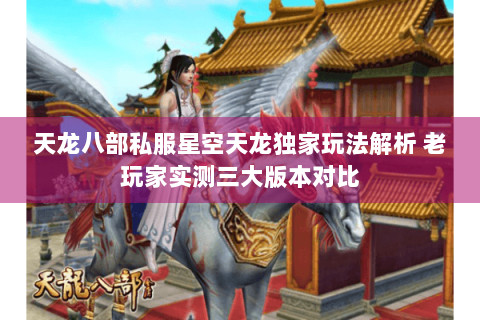 天龙八部私服星空天龙独家玩法解析 老玩家实测三大版本对比