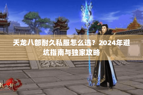 天龙八部耐久私服怎么选?2024年避坑指南与独家攻略 天龙八部耐久私服怎么选?2024年避坑指南与独家攻略