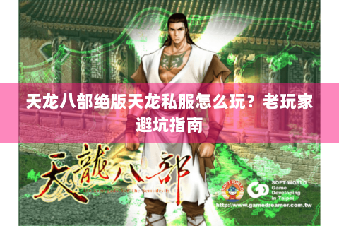 天龙八部绝版天龙私服怎么玩?老玩家避坑指南 天龙八部绝版天龙私服怎么玩?老玩家避坑指南