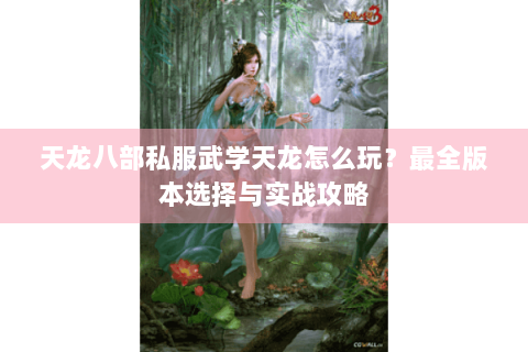 天龙八部私服武学天龙怎么玩?最全版本选择与实战攻略 天龙八部私服武学天龙怎么玩?最全版本选择与实战攻略